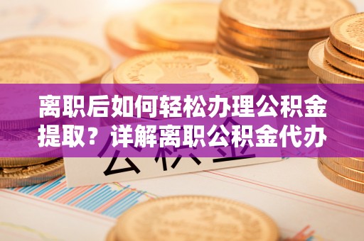 六龟离职后如何轻松办理公积金提取？详解离职公积金代办提取流程