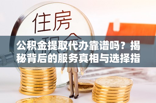 六龟公积金提取代办靠谱吗？揭秘背后的服务真相与选择指南