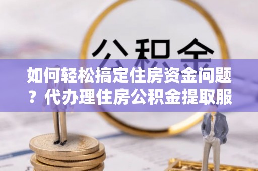 六龟如何轻松搞定住房资金问题？代办理住房公积金提取服务全解析