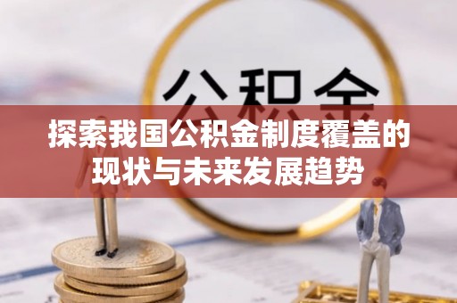 六龟探索我国公积金制度覆盖的现状与未来发展趋势