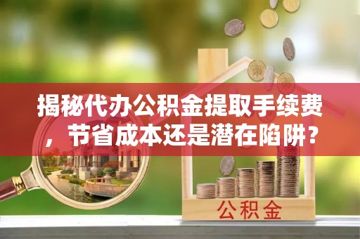 六龟揭秘代办公积金提取手续费，节省成本还是潜在陷阱？
