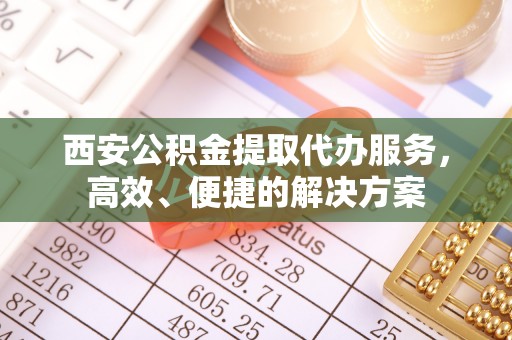 六龟西安公积金提取代办服务，高效、便捷的解决方案