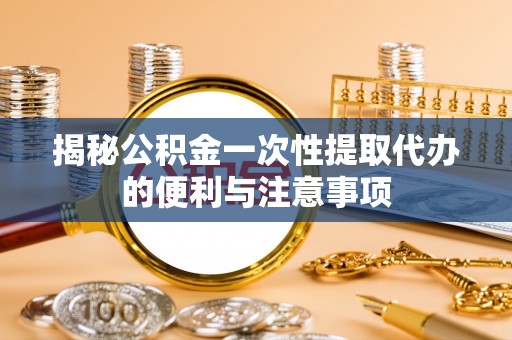 六龟揭秘公积金一次性提取代办的便利与注意事项