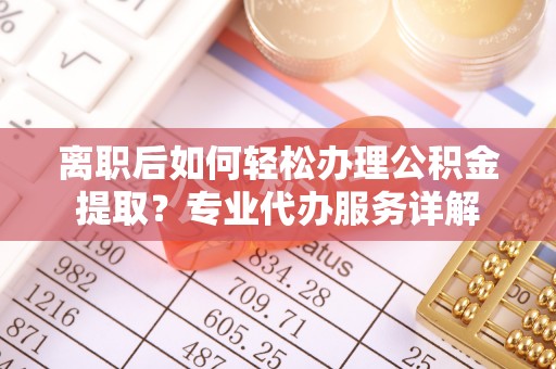 六龟离职后如何轻松办理公积金提取？专业代办服务详解