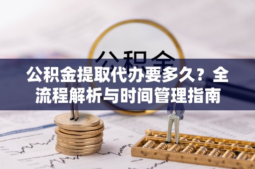 六龟公积金提取代办要多久？全流程解析与时间管理指南