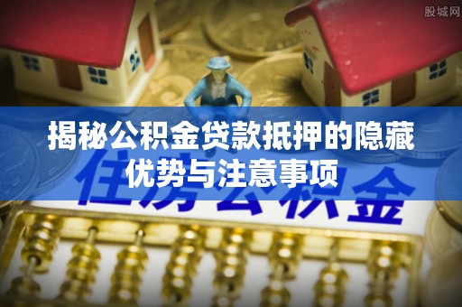 六龟揭秘公积金贷款抵押的隐藏优势与注意事项