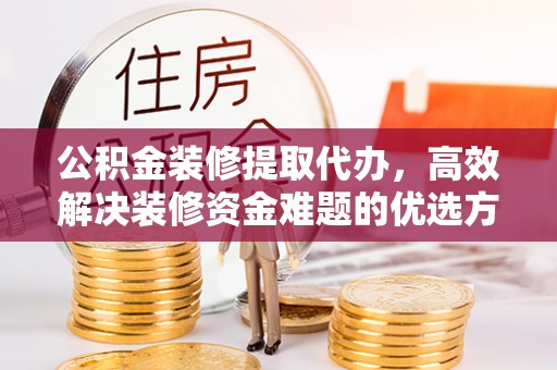六龟公积金装修提取代办，高效解决装修资金难题的优选方案