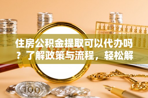 六龟住房公积金提取可以代办吗？了解政策与流程，轻松解决疑惑