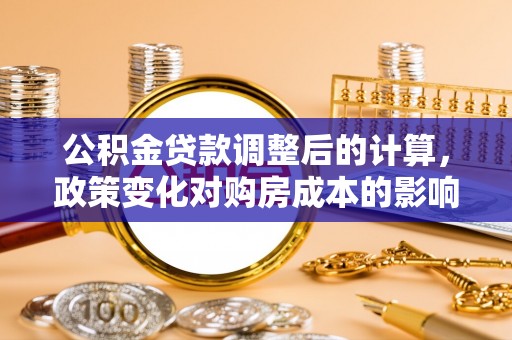 六龟公积金贷款调整后的计算，政策变化对购房成本的影响与应对策略
