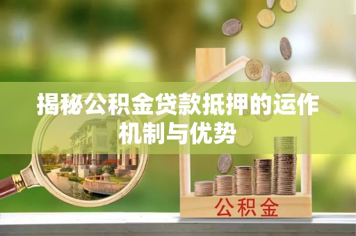 六龟揭秘公积金贷款抵押的运作机制与优势