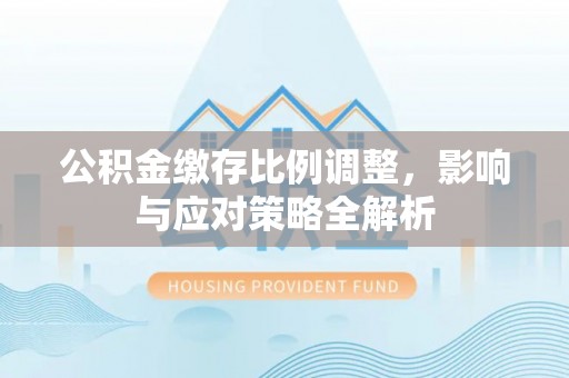 六龟公积金缴存比例调整，影响与应对策略全解析