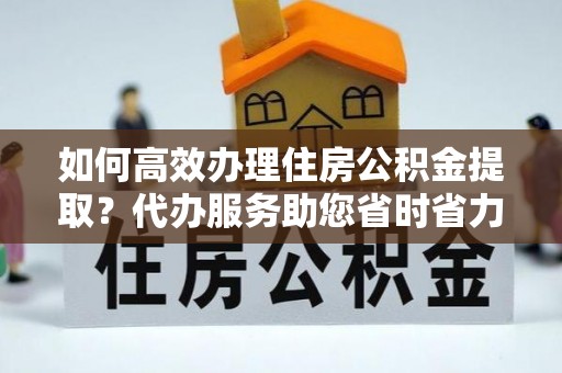 六龟如何高效办理住房公积金提取？代办服务助您省时省力