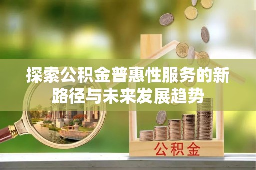六龟探索公积金普惠性服务的新路径与未来发展趋势