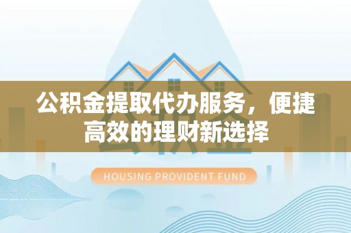六龟公积金提取代办服务，便捷高效的理财新选择
