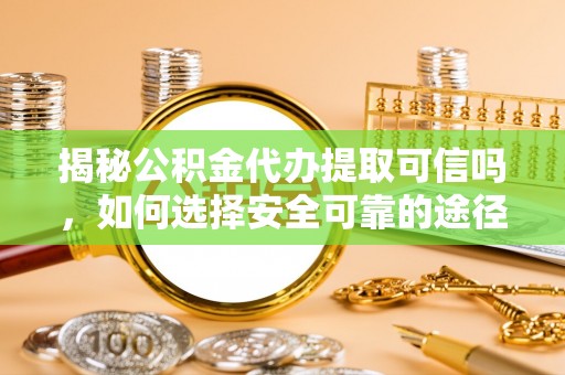 六龟揭秘公积金代办提取可信吗，如何选择安全可靠的途径