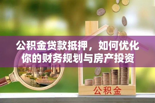 六龟公积金贷款抵押，如何优化你的财务规划与房产投资