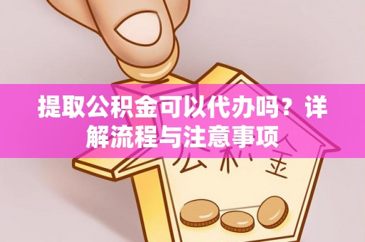六龟提取公积金可以代办吗？详解流程与注意事项