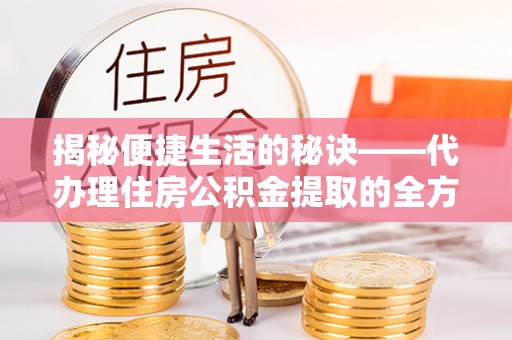六龟揭秘便捷生活的秘诀——代办理住房公积金提取的全方位指南