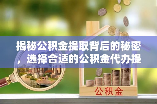 六龟揭秘公积金提取背后的秘密，选择合适的公积金代办提取公司是关键