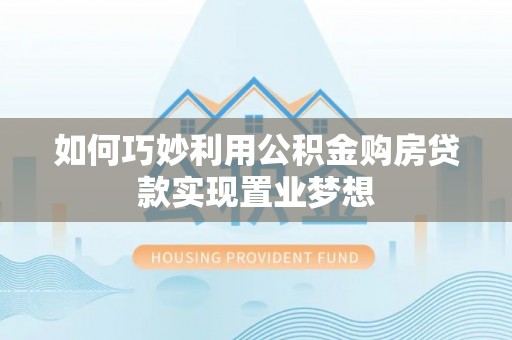 六龟如何巧妙利用公积金购房贷款实现置业梦想