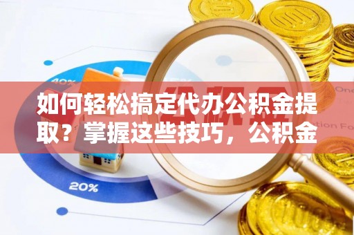 六龟如何轻松搞定代办公积金提取？掌握这些技巧，公积金到手不是梦！