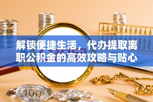 六龟解锁便捷生活，代办提取离职公积金的高效攻略与贴心建议