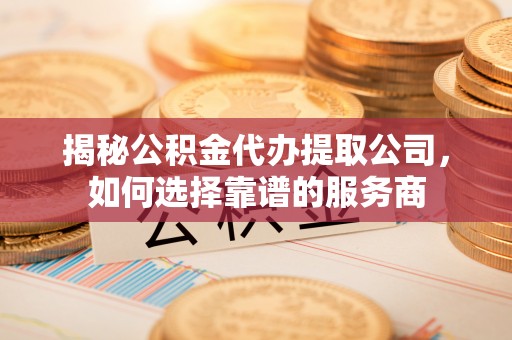 六龟揭秘公积金代办提取公司，如何选择靠谱的服务商