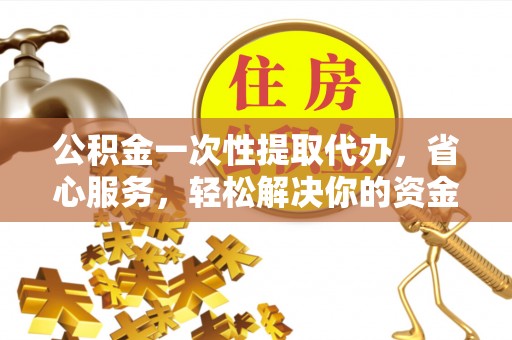 六龟公积金一次性提取代办，省心服务，轻松解决你的资金需求