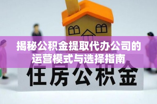 六龟揭秘公积金提取代办公司的运营模式与选择指南