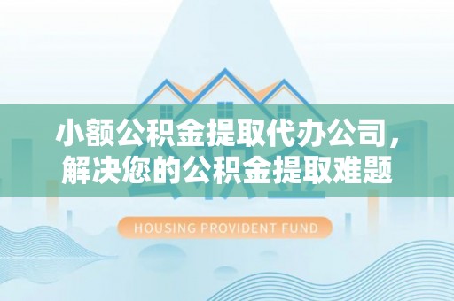 六龟小额公积金提取代办公司，解决您的公积金提取难题