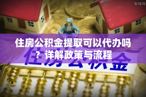 六龟住房公积金提取可以代办吗？详解政策与流程