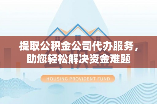 六龟提取公积金公司代办服务，助您轻松解决资金难题