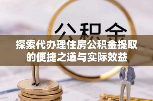 六龟探索代办理住房公积金提取的便捷之道与实际效益