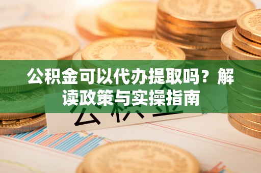 六龟公积金可以代办提取吗？解读政策与实操指南