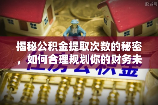 六龟揭秘公积金提取次数的秘密，如何合理规划你的财务未来