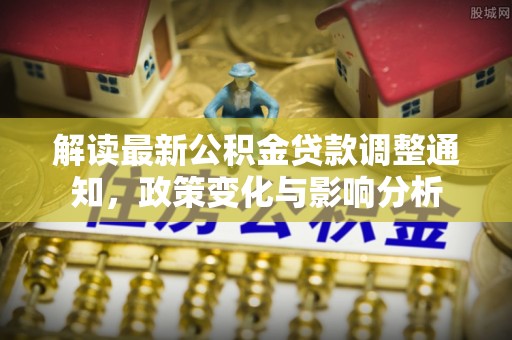 六龟解读最新公积金贷款调整通知，政策变化与影响分析