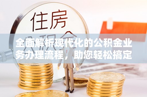 六龟全面解析现代化的公积金业务办理流程，助您轻松搞定每一笔交易