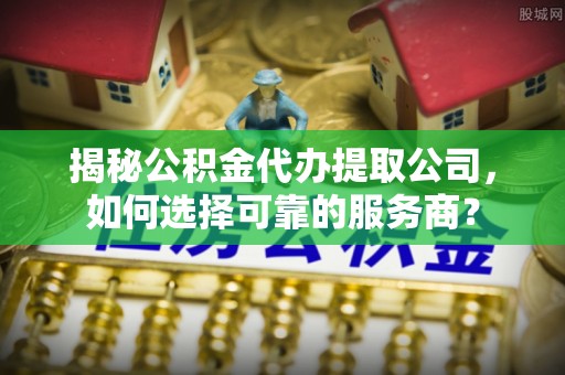 六龟揭秘公积金代办提取公司，如何选择可靠的服务商？
