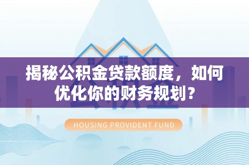 六龟揭秘公积金贷款额度，如何优化你的财务规划？