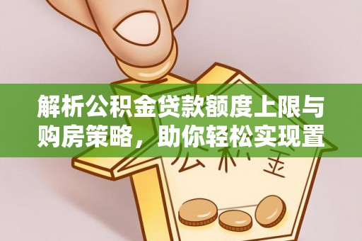 六龟解析公积金贷款额度上限与购房策略，助你轻松实现置业梦想