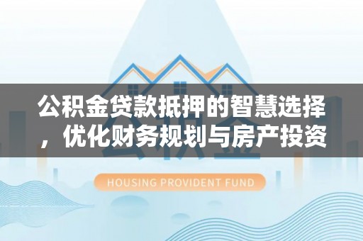 六龟公积金贷款抵押的智慧选择，优化财务规划与房产投资