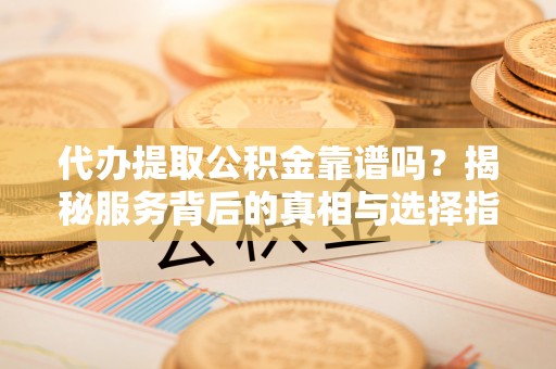六龟代办提取公积金靠谱吗？揭秘服务背后的真相与选择指南
