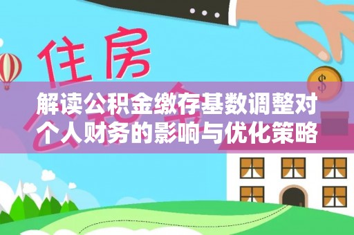 六龟解读公积金缴存基数调整对个人财务的影响与优化策略