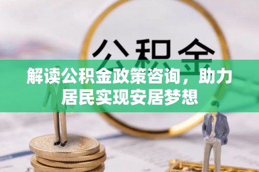 六龟解读公积金政策咨询，助力居民实现安居梦想