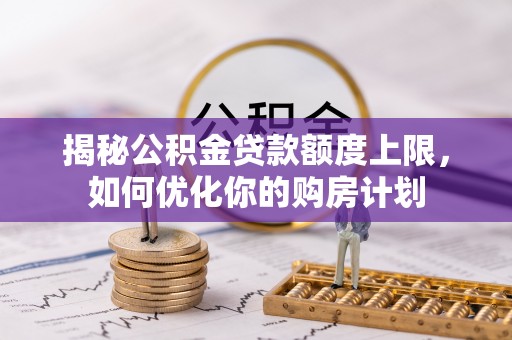 六龟揭秘公积金贷款额度上限，如何优化你的购房计划