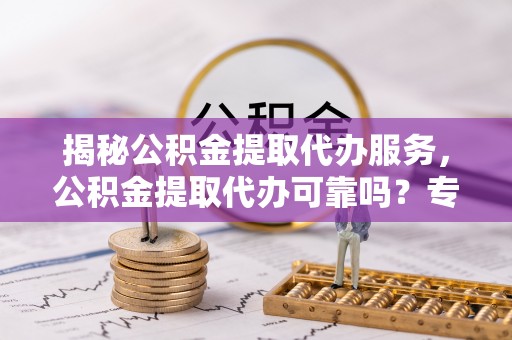 六龟揭秘公积金提取代办服务，公积金提取代办可靠吗？专业解析与实用指南