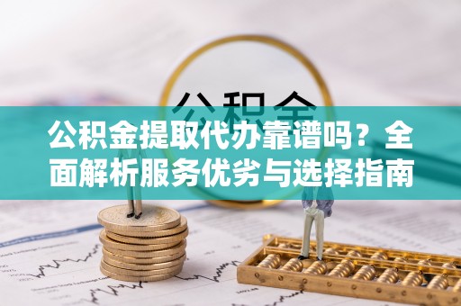 六龟公积金提取代办靠谱吗？全面解析服务优劣与选择指南