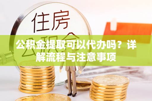六龟公积金提取可以代办吗？详解流程与注意事项