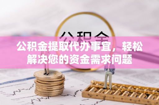 六龟公积金提取代办事宜，轻松解决您的资金需求问题