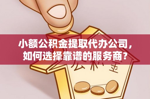六龟小额公积金提取代办公司，如何选择靠谱的服务商？